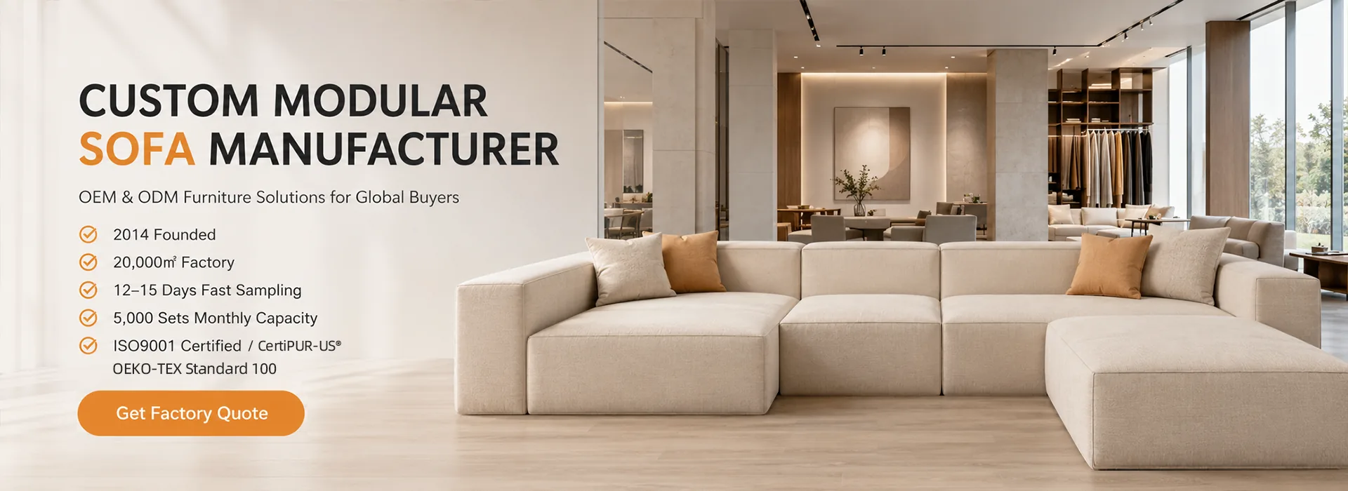 Custom modular sofa manufacturer — OEM & ODM furniture solutions for global buyers. Founded 2014, 20,000 m² factory, samples in 10–12 working days, 5,000 sets monthly capacity, ISO 9001 & CertiPUR-US® certified, OEKO-TEX Standard 100.